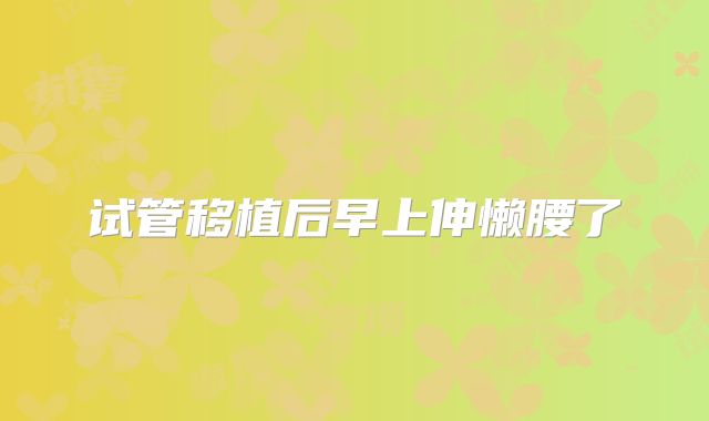 试管移植后早上伸懒腰了