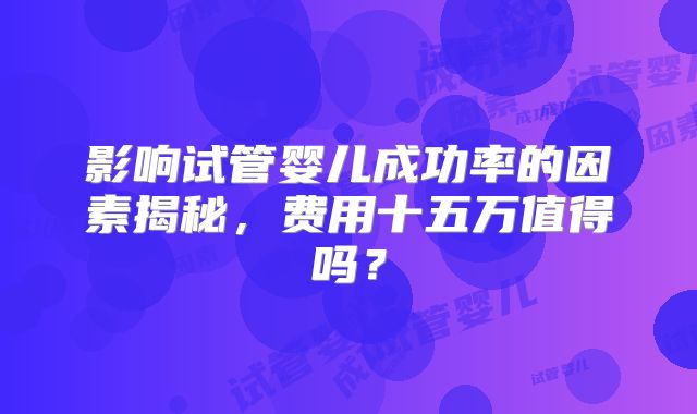 影响试管婴儿成功率的因素揭秘，费用十五万值得吗？