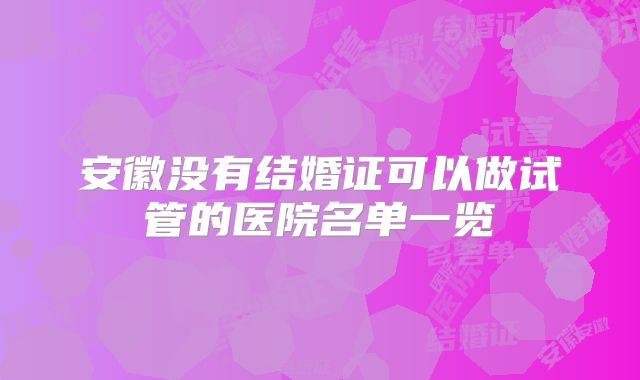 安徽没有结婚证可以做试管的医院名单一览