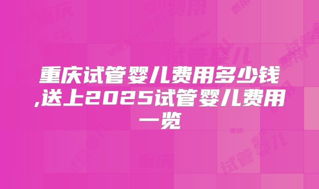 重庆试管婴儿费用多少钱,送上2025试管婴儿费用一览