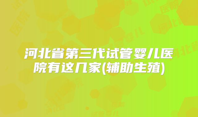河北省第三代试管婴儿医院有这几家(辅助生殖)