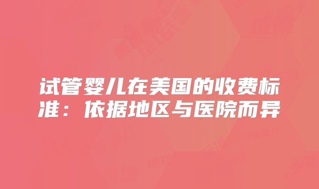 试管婴儿在美国的收费标准:依据地区与医院而异