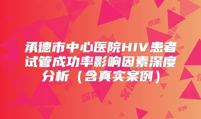 承德市中心医院HIV患者试管成功率影响因素深度分析（含真实案例）