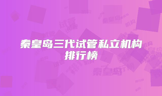 秦皇岛三代试管私立机构排行榜