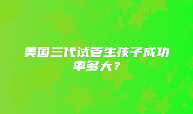 美国三代试管生孩子成功率多大？