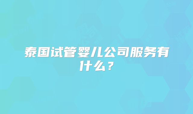 泰国试管婴儿公司服务有什么？