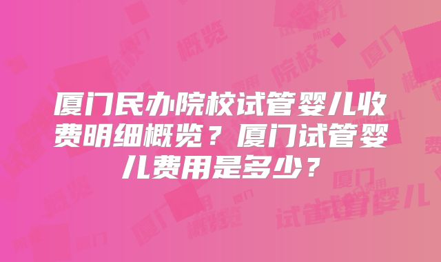 厦门民办院校试管婴儿收费明细概览？厦门试管婴儿费用是多少？