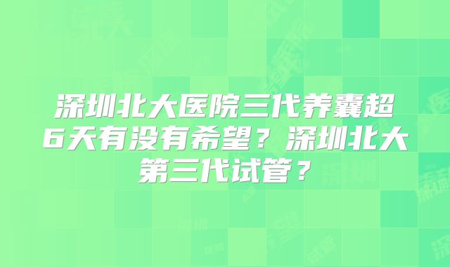 深圳北大医院三代养囊超6天有没有希望?深圳北大第三代试管?