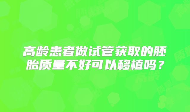 高龄患者做试管获取的胚胎质量不好可以移植吗？