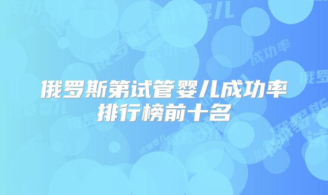 俄罗斯第试管婴儿成功率排行榜前十名