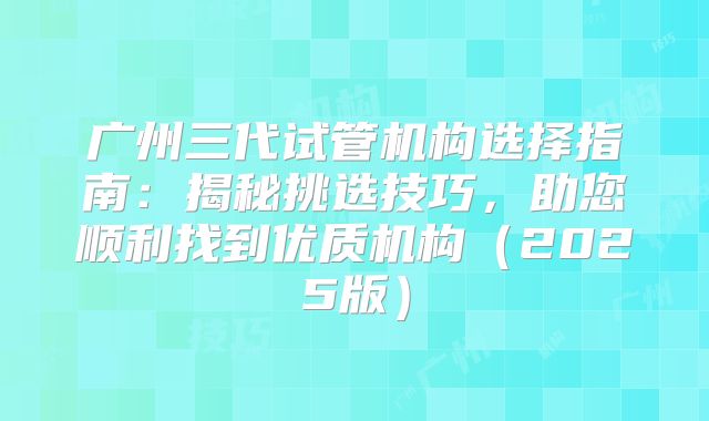 广州三代试管机构选择指南:揭秘挑选技巧,助您顺利找到优质机构(2025版)