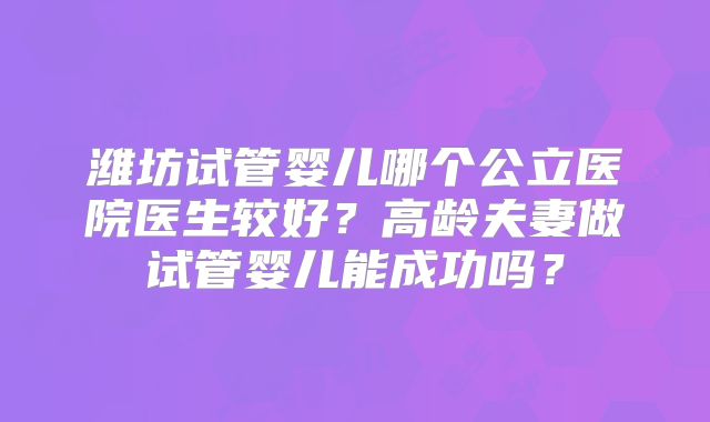 潍坊试管婴儿哪个公立医院医生较好?高龄夫妻做试管婴儿能成功吗?