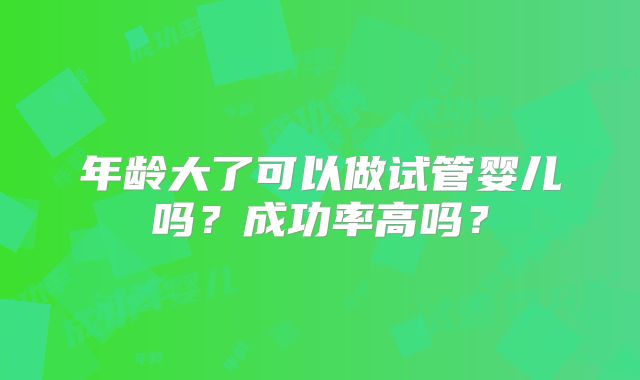 年龄大了可以做试管婴儿吗?成功率高吗?
