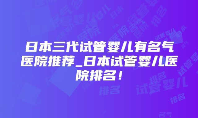 日本三代试管婴儿有名气医院推荐_日本试管婴儿医院排名！