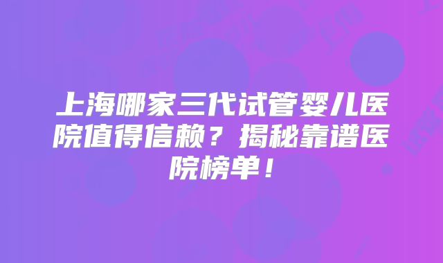 上海哪家三代试管婴儿医院值得信赖?揭秘靠谱医院榜单!