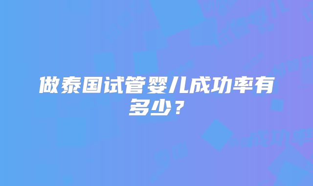 做泰国试管婴儿成功率有多少？
