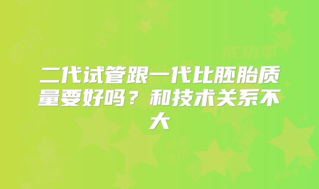 二代试管跟一代比胚胎质量要好吗？和技术关系不大