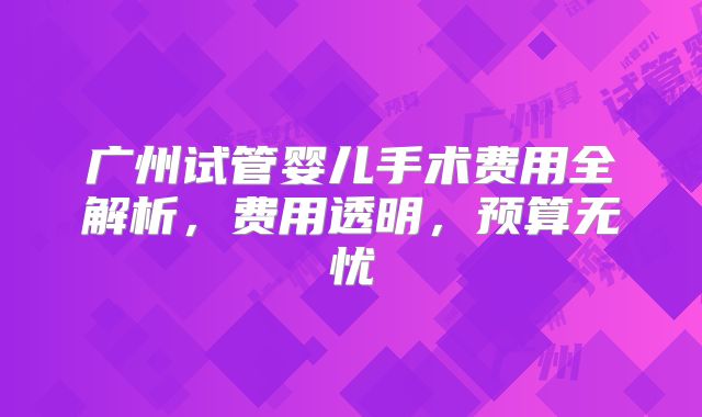 广州试管婴儿手术费用全解析,费用透明,预算无忧