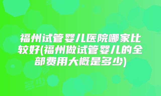 福州试管婴儿医院哪家比较好(福州做试管婴儿的全部费用大概是多少)