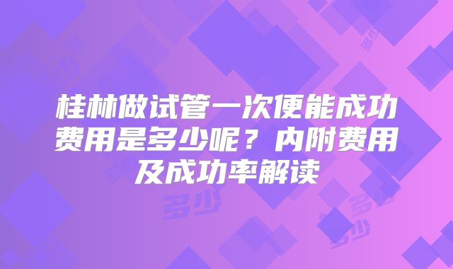 桂林做试管一次便能成功费用是多少呢？内附费用及成功率解读