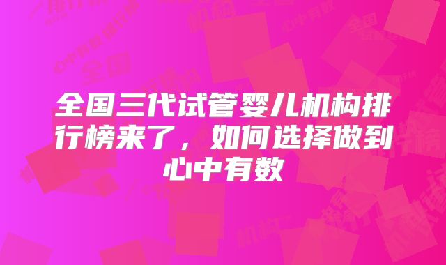 全国三代试管婴儿机构排行榜来了,如何选择做到心中有数