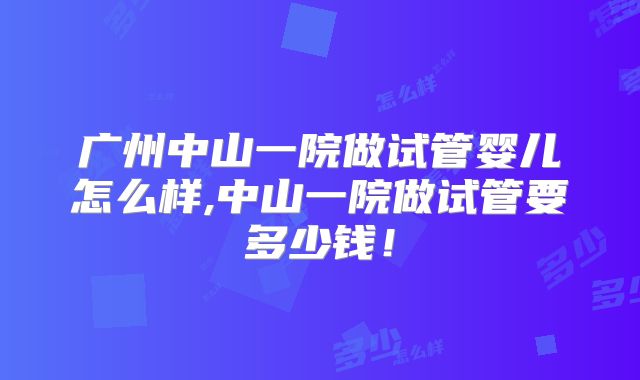 广州中山一院做试管婴儿怎么样,中山一院做试管要多少钱！
