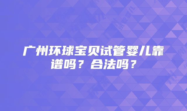 广州环球宝贝试管婴儿靠谱吗?合法吗?