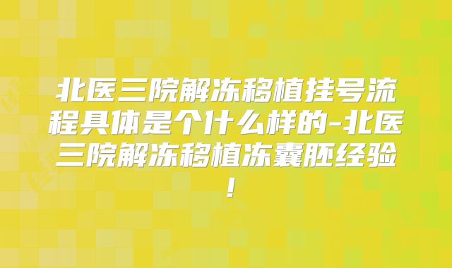北医三院解冻移植挂号流程具体是个什么样的-北医三院解冻移植冻囊胚经验！