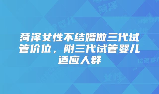 菏泽女性不结婚做三代试管价位，附三代试管婴儿适应人群