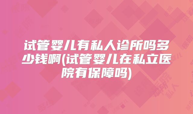 试管婴儿有私人诊所吗多少钱啊(试管婴儿在私立医院有保障吗)