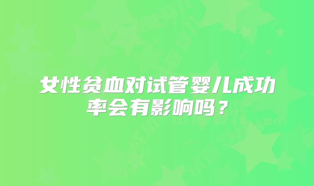 女性贫血对试管婴儿成功率会有影响吗?