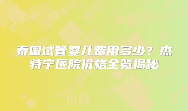 泰国试管婴儿费用多少？杰特宁医院价格全览揭秘