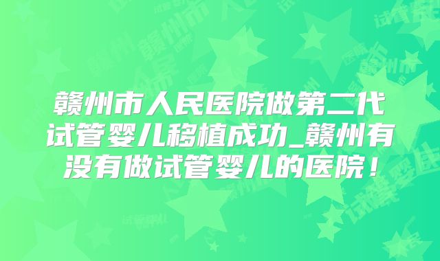 赣州市人民医院做第二代试管婴儿移植成功_赣州有没有做试管婴儿的医院!