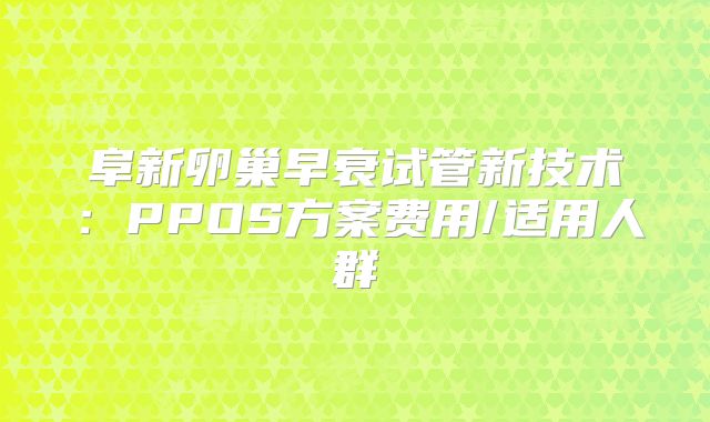 阜新卵巢早衰试管新技术:PPOS方案费用/适用人群