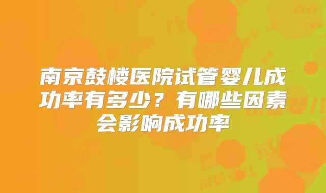 南京鼓楼医院试管婴儿成功率有多少？有哪些因素会影响成功率