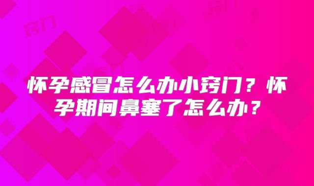 怀孕感冒怎么办小窍门？怀孕期间鼻塞了怎么办？