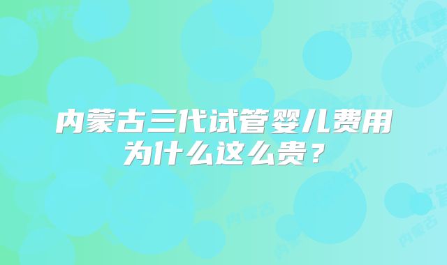 内蒙古三代试管婴儿费用为什么这么贵?