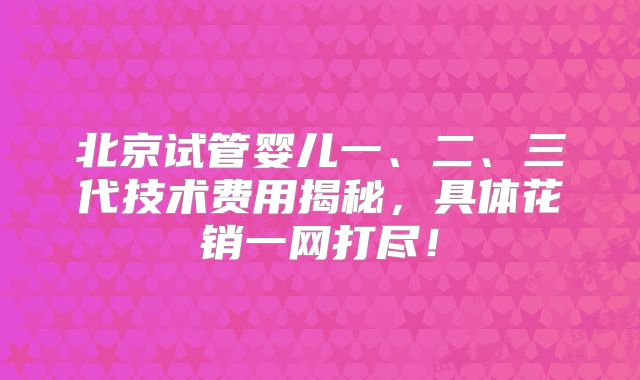 北京试管婴儿一、二、三代技术费用揭秘，具体花销一网打尽！
