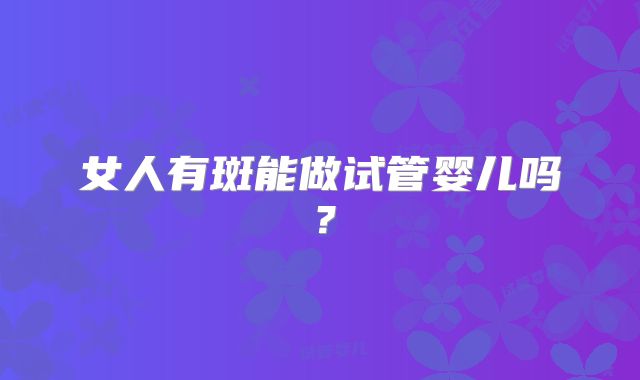 女人有斑能做试管婴儿吗?