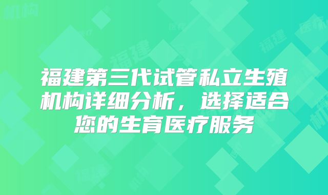 福建第三代试管私立生殖机构详细分析，选择适合您的生育医疗服务