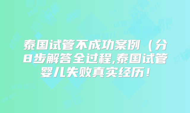 泰国试管不成功案例(分8步解答全过程,泰国试管婴儿失败真实经历!