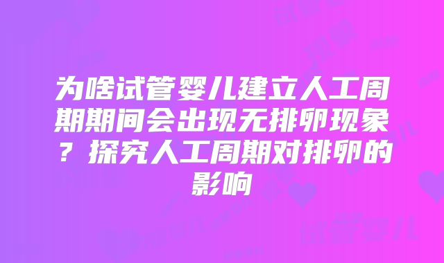 为啥试管婴儿建立人工周期期间会出现无排卵现象?探究人工周期对排卵的影响