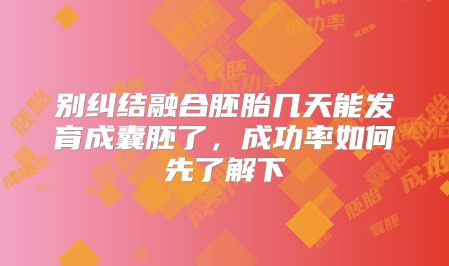 别纠结融合胚胎几天能发育成囊胚了,成功率如何先了解下
