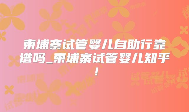 柬埔寨试管婴儿自助行靠谱吗_柬埔寨试管婴儿知乎!
