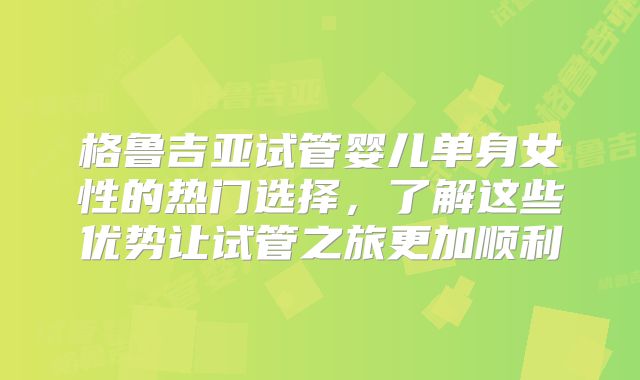 格鲁吉亚试管婴儿单身女性的热门选择，了解这些优势让试管之旅更加顺利
