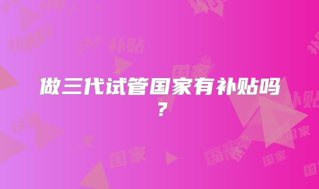 做三代试管国家有补贴吗？