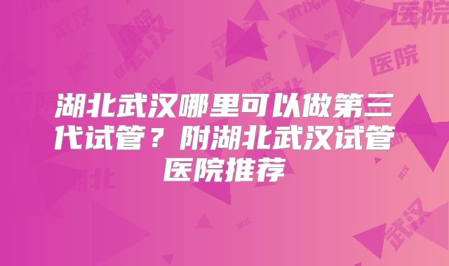 湖北武汉哪里可以做第三代试管?附湖北武汉试管医院推荐