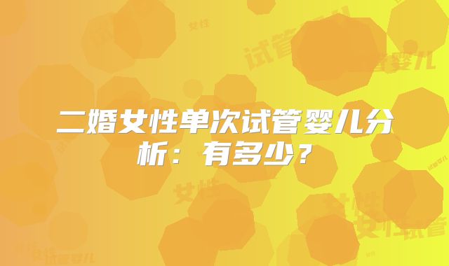 二婚女性单次试管婴儿分析:有多少?