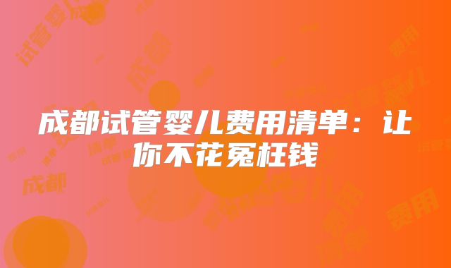 成都试管婴儿费用清单:让你不花冤枉钱