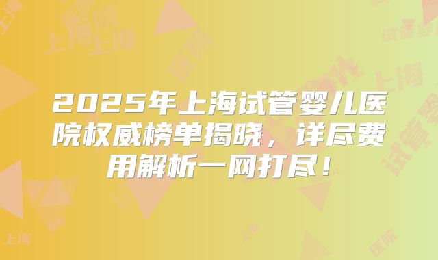 2025年上海试管婴儿医院权威榜单揭晓,详尽费用解析一网打尽!